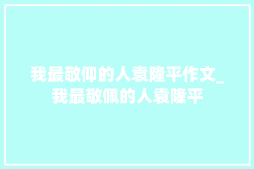 我最敬仰的人袁隆平作文_我最敬佩的人袁隆平