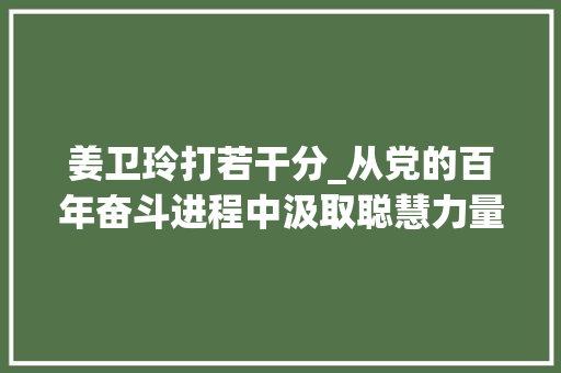 姜卫玲打若干分_从党的百年奋斗进程中汲取聪慧力量 在率先实现社会主义现代化上走在前列