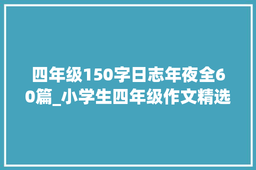 四年级150字日志年夜全60篇_小学生四年级作文精选59篇