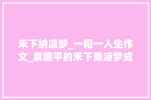 禾下纳凉梦_一稻一人生作文_袁隆平的禾下乘凉梦成真网友评论让人泪目