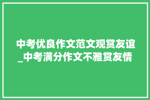 中考优良作文范文观赏友谊_中考满分作文不雅赏友情类记叙文3篇