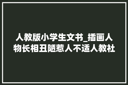 人教版小学生文书_插画人物长相丑陋惹人不适人教社惹争议小学教材曾获赔12000元