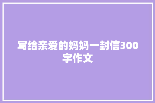 写给亲爱的妈妈一封信300字作文