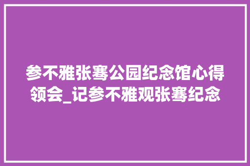 参不雅张骞公园纪念馆心得领会_记参不雅观张骞纪念馆