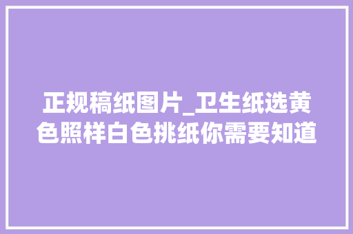 正规稿纸图片_卫生纸选黄色照样白色挑纸你需要知道这些→