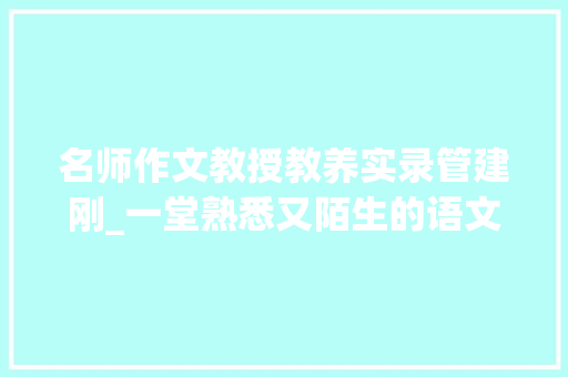 名师作文教授教养实录管建刚_一堂熟悉又陌生的语文课听管建刚上家常课