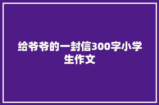 给爷爷的一封信300字小学生作文