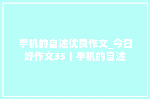 手机的自述优良作文_今日好作文35丨手机的自述