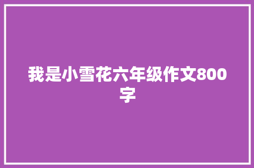 我是小雪花六年级作文800字