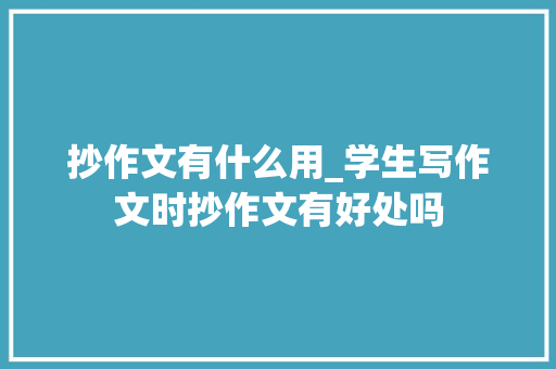 抄作文有什么用_学生写作文时抄作文有好处吗