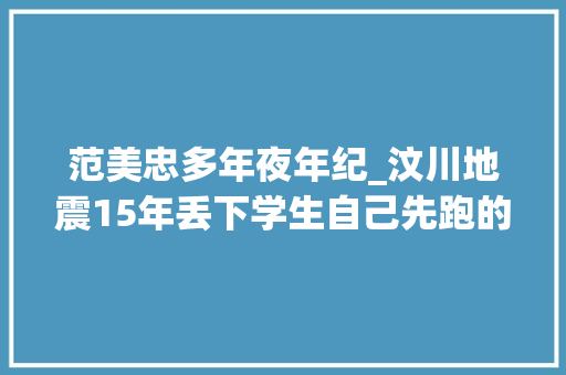 范美忠多年夜年纪_汶川地震15年丢下学生自己先跑的范美忠如今过得怎么样了