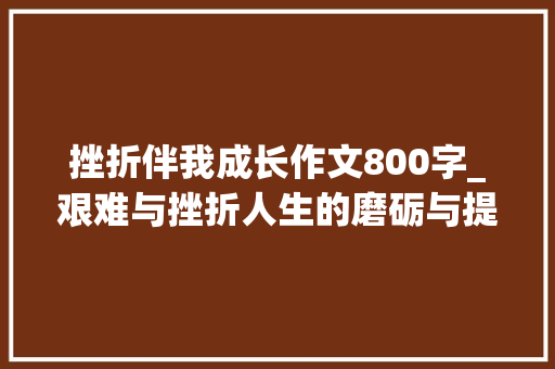 挫折伴我成长作文800字_艰难与挫折人生的磨砺与提高的动力