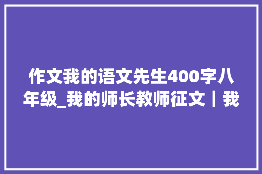 作文我的语文先生400字八年级_我的师长教师征文｜我的语文师长教师