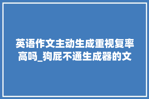 英语作文主动生成重视复率高吗_狗屁不通生成器的文章为什么能如斯狗屁不通