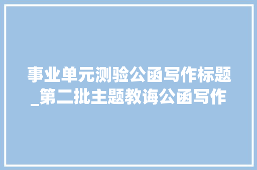 事业单元测验公函写作标题_第二批主题教诲公函写作必备小标题大年夜全