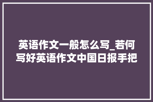 英语作文一般怎么写_若何写好英语作文中国日报手把手教你