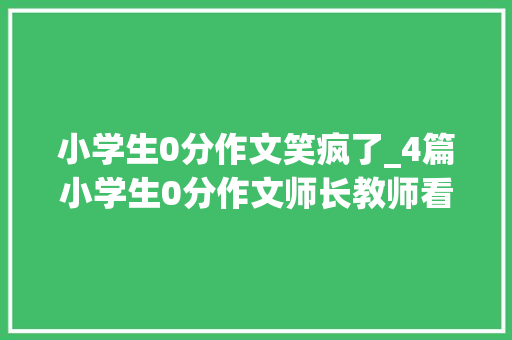 小学生0分作文笑疯了_4篇小学生0分作文师长教师看完忍不住笑家长脸红不是我教的