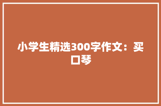 小学生精选300字作文：买口琴