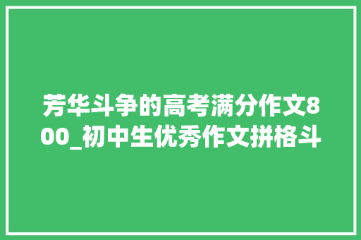 芳华斗争的高考满分作文800_初中生优秀作文拼格斗争