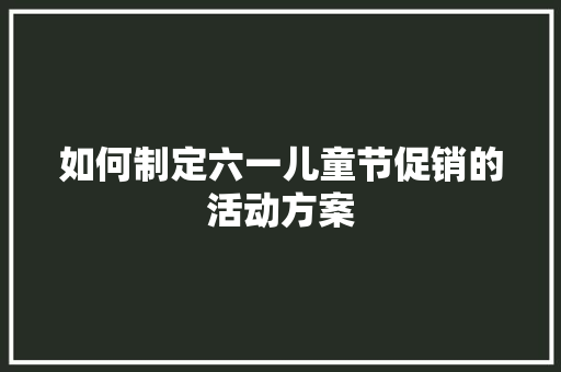 如何制定六一儿童节促销的活动方案