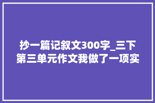 抄一篇记叙文300字_三下第三单元作文我做了一项实验19篇附5种精彩开首