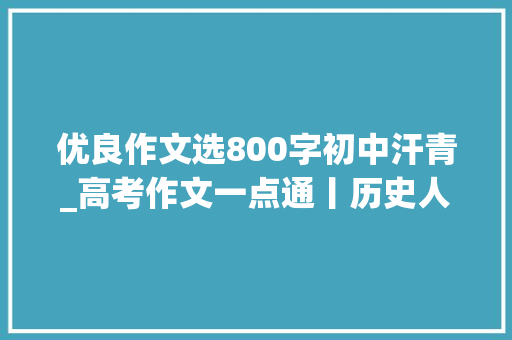 优良作文选800字初中汗青_高考作文一点通丨历史人生与激情的交汇 点拨＋范文＋点评