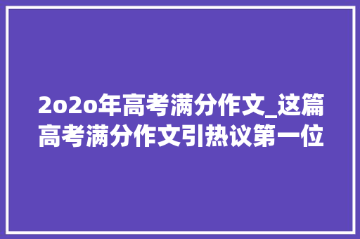 2o2o年高考满分作文_这篇高考满分作文引热议第一位阅卷师长教师只给39分有人直呼看不懂