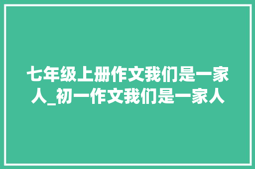 七年级上册作文我们是一家人_初一作文我们是一家人600字范文