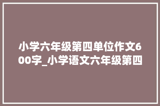 小学六年级第四单位作文600字_小学语文六年级第四单元作文 我的心愿是疫情快点以前