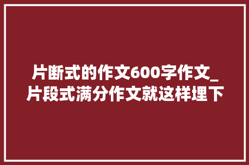 片断式的作文600字作文_片段式满分作文就这样埋下一颗种子成长篇人物篇