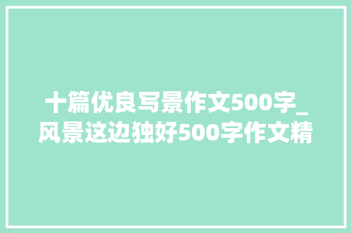 十篇优良写景作文500字_风景这边独好500字作文精选36篇