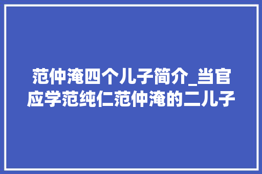 范仲淹四个儿子简介_当官应学范纯仁范仲淹的二儿子被誉为绝世好官