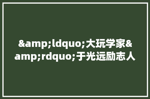 &ldquo;大玩学家&rdquo;于光远励志人物故事 申请书范文