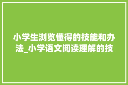 小学生浏览懂得的技能和办法_小学语文阅读理解的技巧和方法有哪些这些方法你一定不要错过