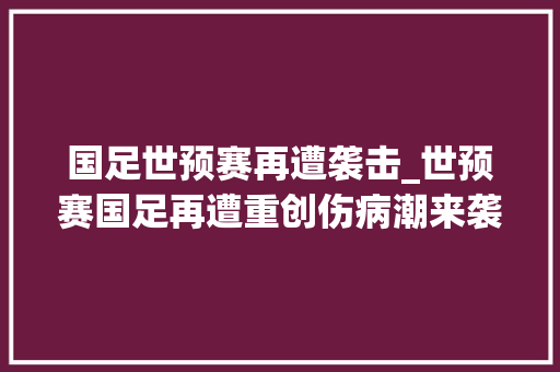 国足世预赛再遭袭击_世预赛国足再遭重创伤病潮来袭多名主力缺阵客场寻衅澳大年夜利