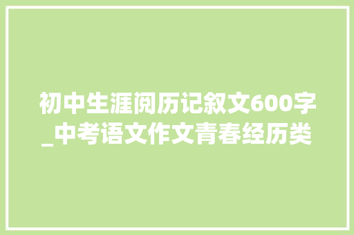 初中生涯阅历记叙文600字_中考语文作文青春经历类范文20篇