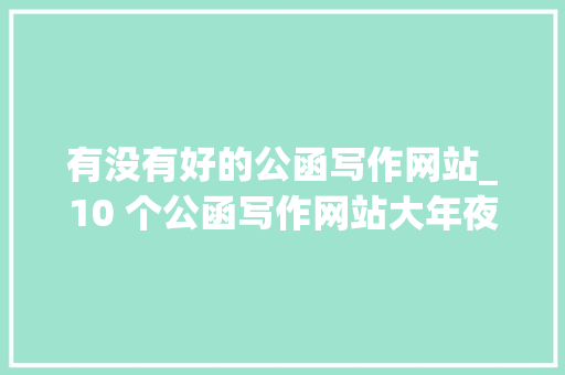 有没有好的公函写作网站_10 个公函写作网站大年夜盘点文笔不好也能轻松掌握