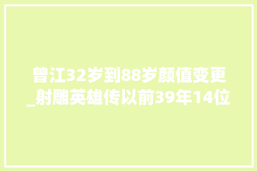 曾江32岁到88岁颜值变更_射雕英雄传以前39年14位演员已离世其他演员若何了