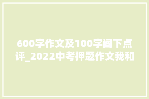 600字作文及100字阁下点评_2022中考押题作文我和____的____时光范文素材点评