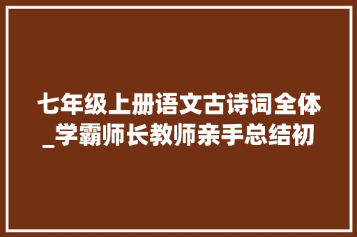 七年级上册语文古诗词全体_学霸师长教师亲手总结初一上册语文必备古诗文和注释