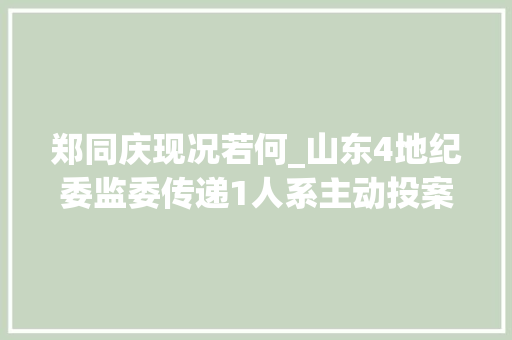 郑同庆现况若何_山东4地纪委监委传递1人系主动投案