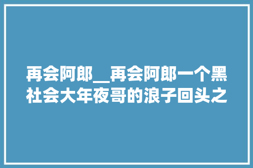 再会阿郎__再会阿郎一个黑社会大年夜哥的浪子回头之路