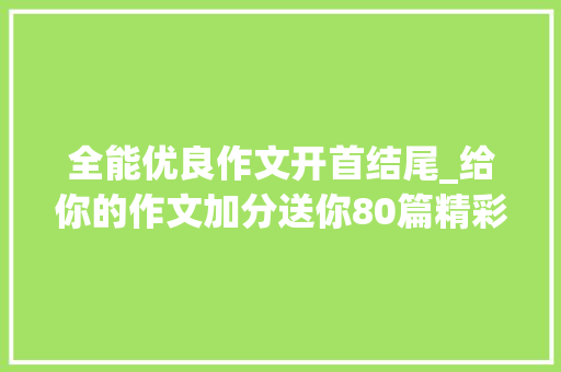 全能优良作文开首结尾_给你的作文加分送你80篇精彩开首和结尾