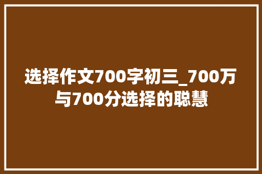 选择作文700字初三_700万与700分选择的聪慧