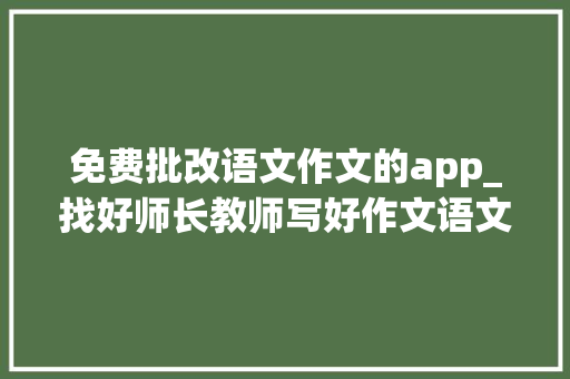 免费批改语文作文的app_找好师长教师写好作文语文报批作文新学期这样帮你