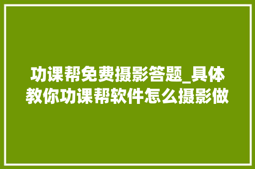 功课帮免费摄影答题_具体教你功课帮软件怎么摄影做题