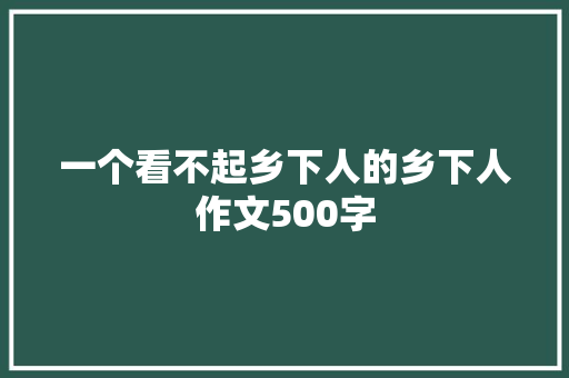 一个看不起乡下人的乡下人作文500字