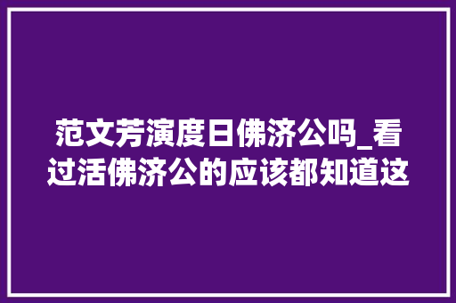 范文芳演度日佛济公吗_看过活佛济公的应该都知道这些角色出自哪个故事吧