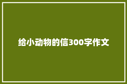 给小动物的信300字作文 简历范文