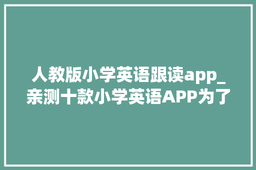 人教版小学英语跟读app_亲测十款小学英语APP为了孩子请收藏